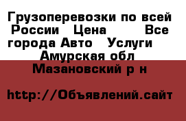 Грузоперевозки по всей России › Цена ­ 10 - Все города Авто » Услуги   . Амурская обл.,Мазановский р-н